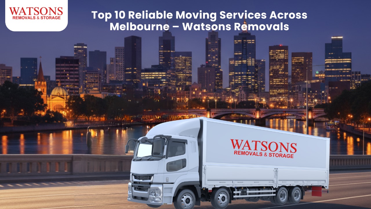 Top 10 Reliable Moving Services Across Melbourne – Watsons Removals